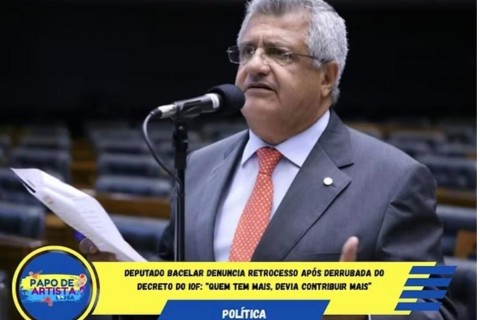 Deputado Bacelar denuncia retrocesso após derrubada do decreto do IOF: “Quem tem mais, devia contribuir mais”